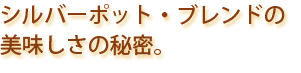 シルバーポット・ブレンドの美味しさの秘密。