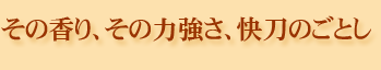 その香り、その力強さ、快刀のごとし