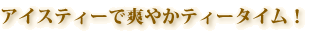 アイスティーで爽やかティータイム！