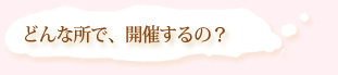 どんな場所で開催するの？