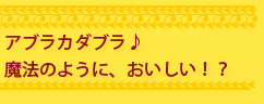 魔法のようにおいしい!?