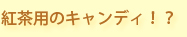 紅茶用のキャンディ!?